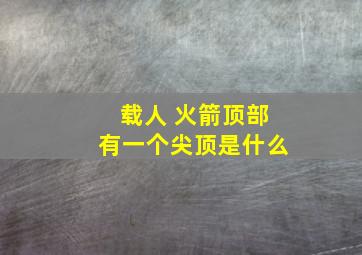 载人 火箭顶部有一个尖顶是什么